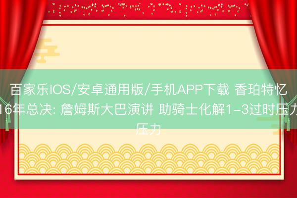 百家樂IOS/安卓通用版/手機APP下載 香珀特憶16年總決: 詹姆斯大巴演講 助騎士化解1-3過時壓力