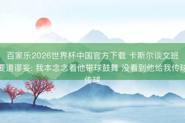 百家樂2026世界杯中國官方下載 卡斯爾談文班要道謬妄: 我本念念著他帶球鼓舞 沒看到他給我傳球