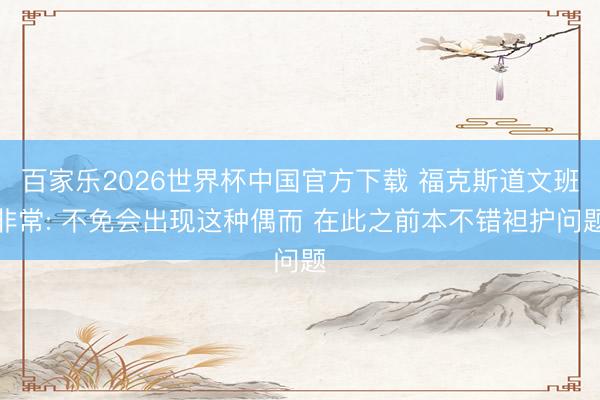 百家樂2026世界杯中國官方下載 福克斯道文班非常: 不免會出現這種偶而 在此之前本不錯袒護問題