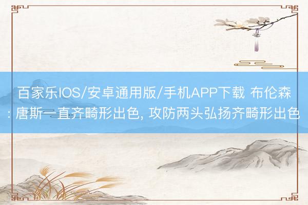 百家樂IOS/安卓通用版/手機(jī)APP下載 布倫森: 唐斯一直齊畸形出色， 攻防兩頭弘揚(yáng)齊畸形出色