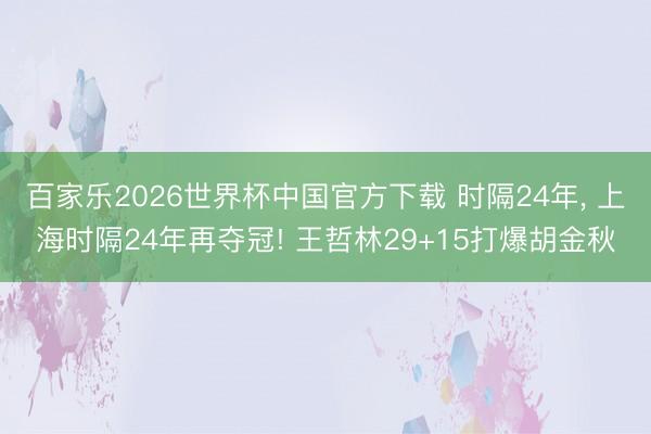 百家樂(lè)2026世界杯中國(guó)官方下載 時(shí)隔24年， 上海時(shí)隔24年再奪冠! 王哲林29+15打爆胡金秋