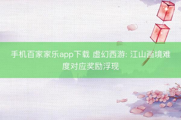 手機百家家樂app下載 虛幻西游: 江山畫境難度對應(yīng)獎勵浮現(xiàn)