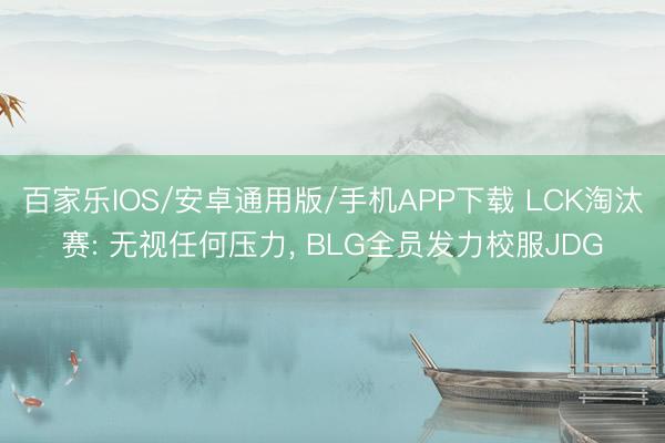 百家樂IOS/安卓通用版/手機APP下載 LCK淘汰賽: 無視任何壓力， BLG全員發(fā)力校服JDG