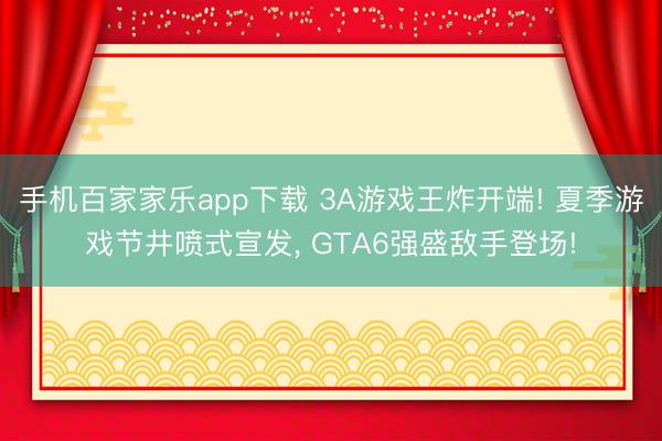 手機百家家樂app下載 3A游戲王炸開端! 夏季游戲節井噴式宣發， GTA6強盛敵手登場!