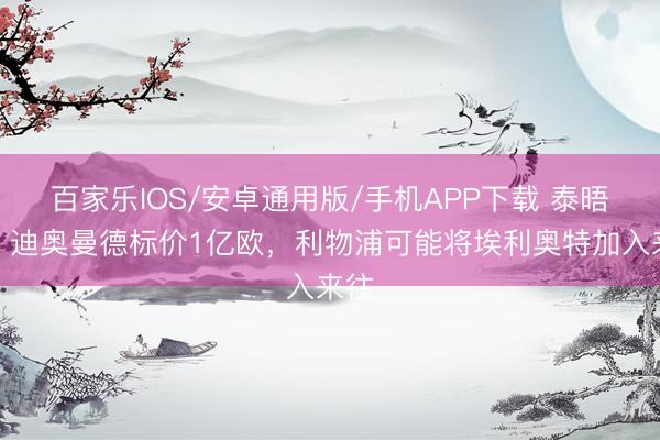 百家樂IOS/安卓通用版/手機APP下載 泰晤士：迪奧曼德標價1億歐，利物浦可能將埃利奧特加入來往