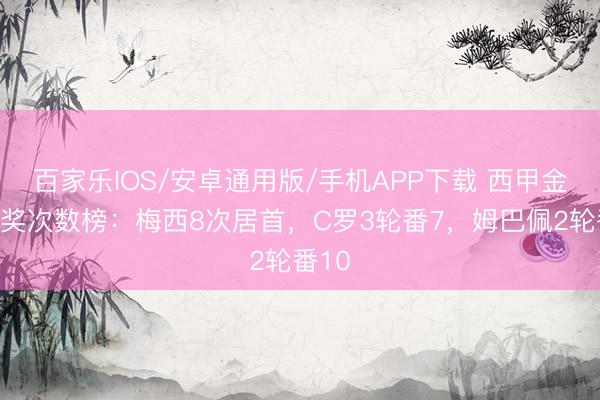 百家樂IOS/安卓通用版/手機APP下載 西甲金靴獲獎次數榜：梅西8次居首，C羅3輪番7，姆巴佩2輪番10