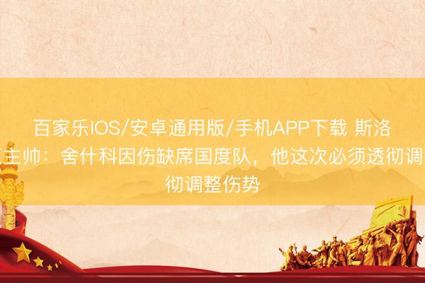 百家樂IOS/安卓通用版/手機APP下載 斯洛文尼亞主帥：舍什科因傷缺席國度隊，他這次必須透徹調整傷勢