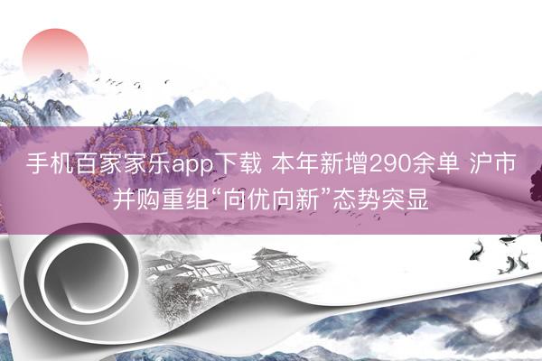 手機百家家樂app下載 本年新增290余單 滬市并購重組“向優(yōu)向新”態(tài)勢突顯