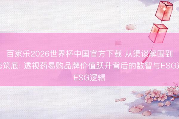 百家樂2026世界杯中國官方下載 從渠談解圍到生態筑底: 透視藥易購品牌價值躍升背后的數智與ESG邏輯