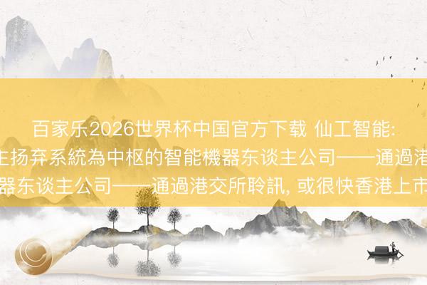 百家樂2026世界杯中國官方下載 仙工智能: 以自主研發機器東談主揚棄系統為中樞的智能機器東談主公司——通過港交所聆訊， 或很快香港上市