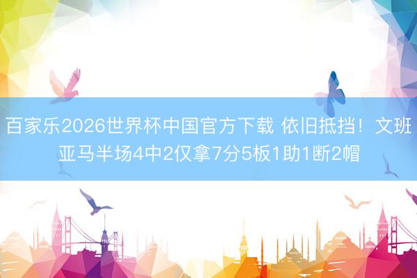 百家樂2026世界杯中國官方下載 依舊抵擋！文班亞馬半場4中2僅拿7分5板1助1斷2帽