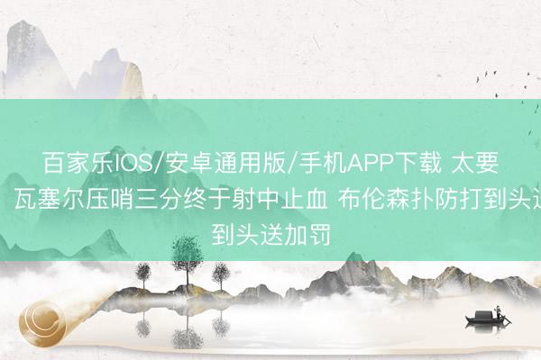 百家樂IOS/安卓通用版/手機(jī)APP下載 太要津了！瓦塞爾壓哨三分終于射中止血 布倫森撲防打到頭送加罰