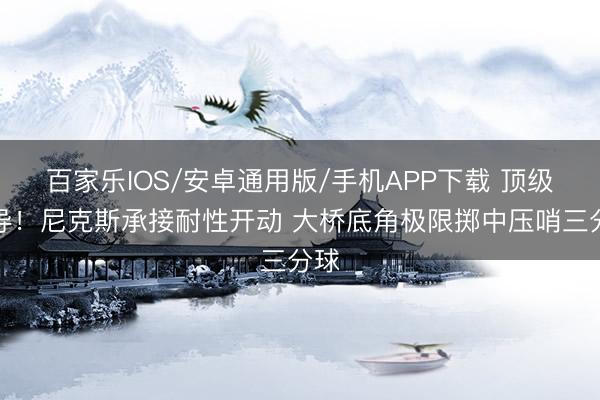 百家樂IOS/安卓通用版/手機APP下載 頂級傳導(dǎo)！尼克斯承接耐性開動 大橋底角極限擲中壓哨三分球
