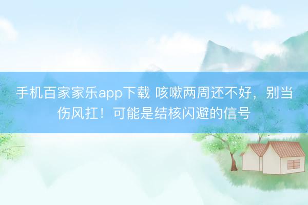 手機百家家樂app下載 咳嗽兩周還不好，別當傷風扛！可能是結(jié)核閃避的信號