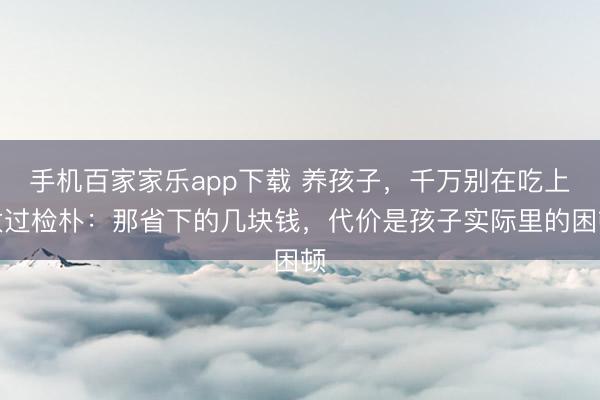 手機百家家樂app下載 養(yǎng)孩子，千萬別在吃上太過檢樸：那省下的幾塊錢，代價是孩子實際里的困頓