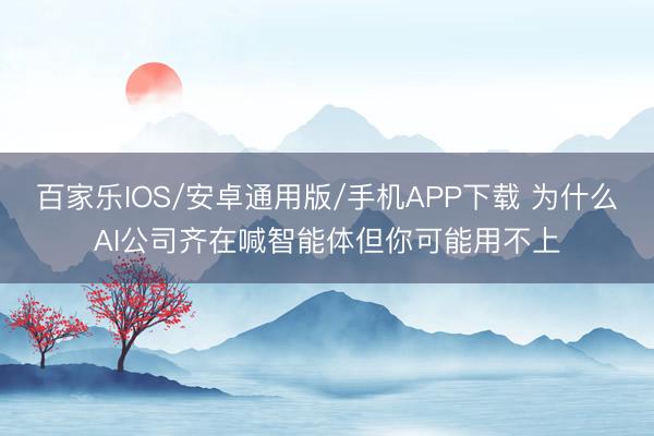 百家樂IOS/安卓通用版/手機APP下載 為什么AI公司齊在喊智能體但你可能用不上