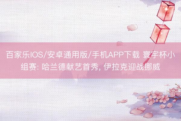 百家樂(lè)IOS/安卓通用版/手機(jī)APP下載 寰宇杯小組賽: 哈蘭德獻(xiàn)藝首秀， 伊拉克迎戰(zhàn)挪威