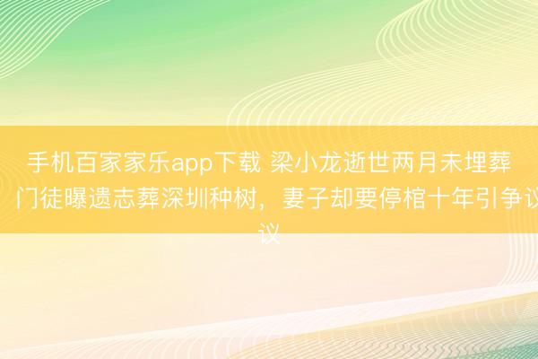 手機(jī)百家家樂(lè)app下載 梁小龍逝世兩月未埋葬！門(mén)徒曝遺志葬深圳種樹(shù)，妻子卻要停棺十年引爭(zhēng)議