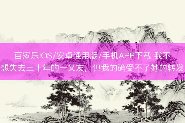 百家樂IOS/安卓通用版/手機APP下載 我不想失去三十年的一又友，但我的確受不了她的轉發