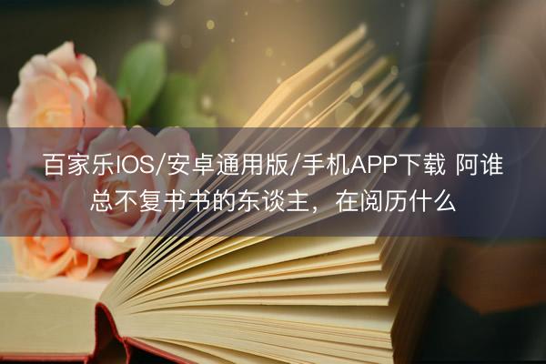 百家樂IOS/安卓通用版/手機APP下載 阿誰總不復書書的東談主，在閱歷什么