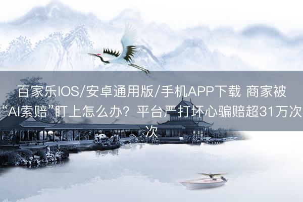 百家樂IOS/安卓通用版/手機APP下載 商家被“AI索賠”盯上怎么辦？平臺嚴打壞心騙賠超31萬次