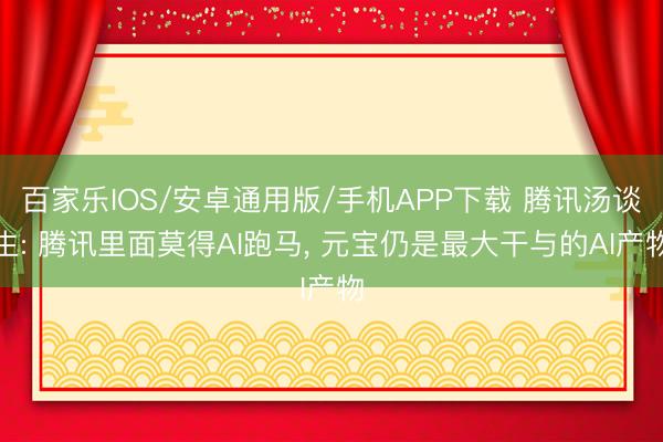 百家樂IOS/安卓通用版/手機APP下載 騰訊湯談生: 騰訊里面莫得AI跑馬， 元寶仍是最大干與的AI產(chǎn)物