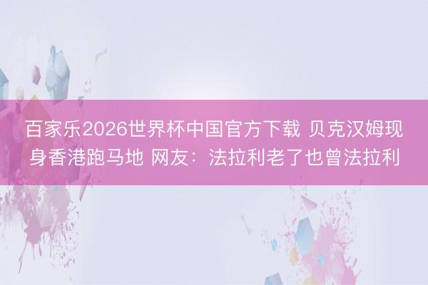 百家樂2026世界杯中國官方下載 貝克漢姆現身香港跑馬地 網友：法拉利老了也曾法拉利