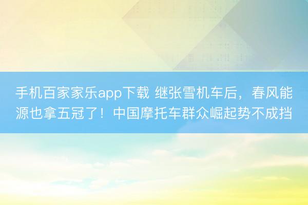 手機(jī)百家家樂(lè)app下載 繼張雪機(jī)車后，春風(fēng)能源也拿五冠了！中國(guó)摩托車群眾崛起勢(shì)不成擋