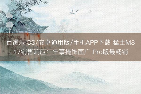 百家樂IOS/安卓通用版/手機(jī)APP下載 猛士M817銷售響應(yīng)：年事掩飾面廣 Pro版最暢銷