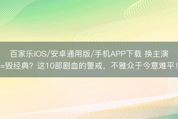 百家樂IOS/安卓通用版/手機APP下載 換主演=毀經典？這10部劇血的警戒，不雅眾于今意難平！