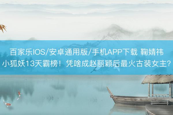 百家樂IOS/安卓通用版/手機(jī)APP下載 鞠婧祎小狐妖13天霸榜!憑啥成趙麗穎后最火古裝女主?