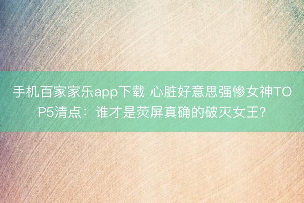 手機(jī)百家家樂app下載 心臟好意思強(qiáng)慘女神TOP5清點(diǎn)：誰才是熒屏真確的破滅女王？