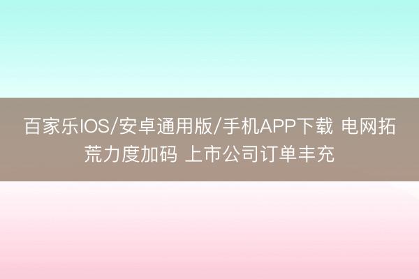 百家樂IOS/安卓通用版/手機(jī)APP下載 電網(wǎng)拓荒力度加碼 上市公司訂單豐充