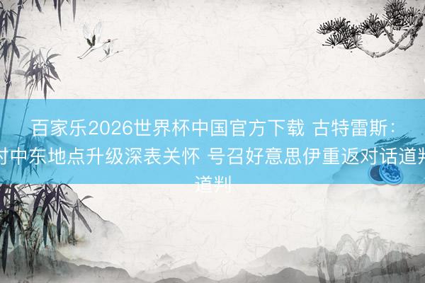 百家樂2026世界杯中國官方下載 古特雷斯：對中東地點升級深表關懷 號召好意思伊重返對話道判