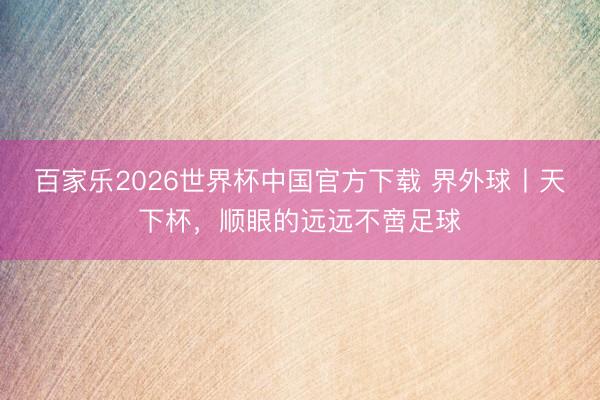 百家樂2026世界杯中國官方下載 界外球丨天下杯，順眼的遠遠不啻足球