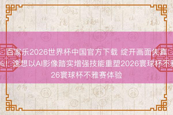 百家樂(lè)2026世界杯中國(guó)官方下載 綻開(kāi)畫(huà)面失真裁汰50%！逸想以AI影像踏實(shí)增強(qiáng)技能重塑2026寰球杯不雅賽體驗(yàn)