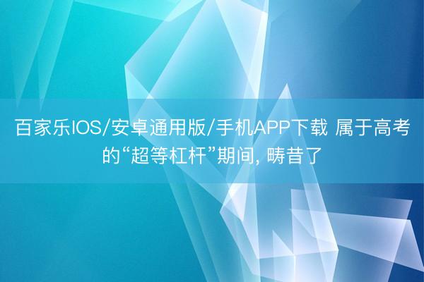 百家樂IOS/安卓通用版/手機APP下載 屬于高考的“超等杠桿”期間， 疇昔了
