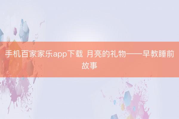 手機百家家樂app下載 月亮的禮物——早教睡前故事