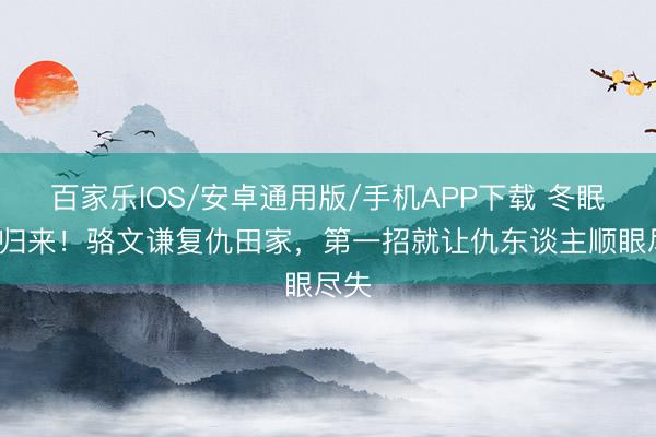 百家樂IOS/安卓通用版/手機APP下載 冬眠3年歸來！駱文謙復仇田家，第一招就讓仇東談主順眼盡失