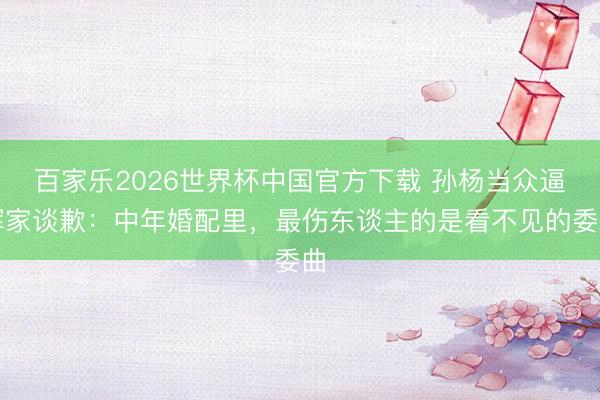 百家樂(lè)2026世界杯中國(guó)官方下載 孫楊當(dāng)眾逼渾家談歉：中年婚配里，最傷東談主的是看不見(jiàn)的委曲