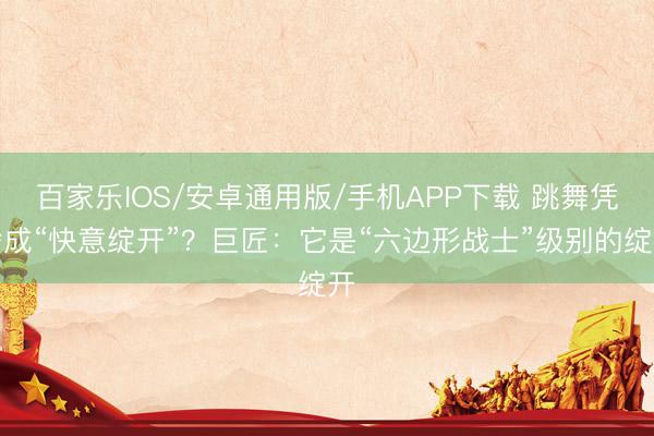 百家樂IOS/安卓通用版/手機APP下載 跳舞憑啥成“快意綻開”？巨匠：它是“六邊形戰士”級別的綻開