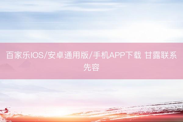 百家樂IOS/安卓通用版/手機(jī)APP下載 甘露聯(lián)系先容