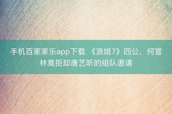 手機百家家樂app下載 《浪姐7》四公，何宣林竟拒卻唐藝昕的組隊邀請