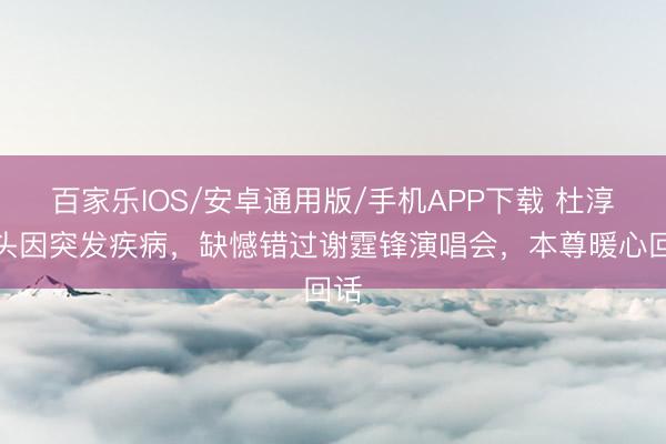 百家樂IOS/安卓通用版/手機APP下載 杜淳配頭因突發(fā)疾病，缺憾錯過謝霆鋒演唱會，本尊暖心回話