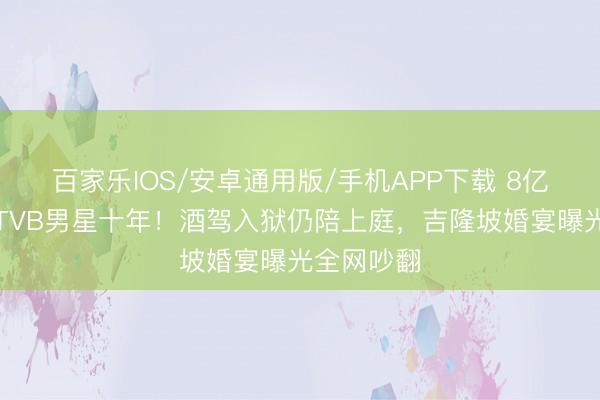 百家樂(lè)IOS/安卓通用版/手機(jī)APP下載 8億令嬡倒貼TVB男星十年！酒駕入獄仍陪上庭，吉隆坡婚宴曝光全網(wǎng)吵翻