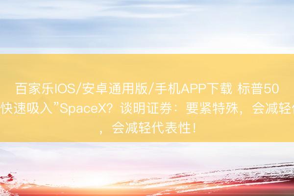 百家樂IOS/安卓通用版/手機APP下載 標普500拒卻“快速吸入”SpaceX？談明證券：要緊特殊，會減輕代表性！