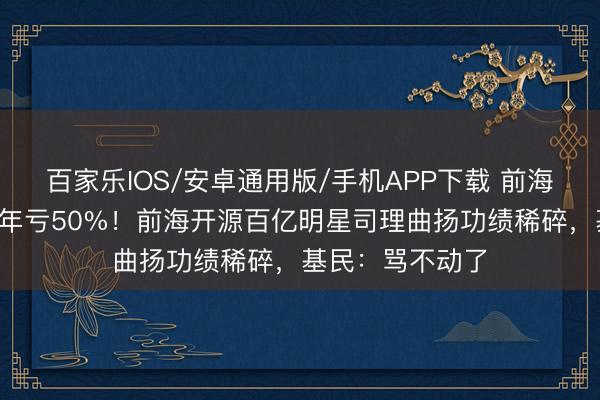 百家樂(lè)IOS/安卓通用版/手機(jī)APP下載 前海開源優(yōu)質(zhì)企業(yè)6年虧50%！前海開源百億明星司理曲揚(yáng)功績(jī)稀碎，基民：罵不動(dòng)了