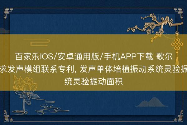 百家樂IOS/安卓通用版/手機APP下載 歌爾股份央求發聲模組聯系專利， 發聲單體培植振動系統靈驗振動面積