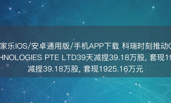 百家樂IOS/安卓通用版/手機APP下載 科瑞時刻推動COLIBRI TECHNOLOGIES PTE LTD39天減捏39.18萬股， 套現1925.16萬元
