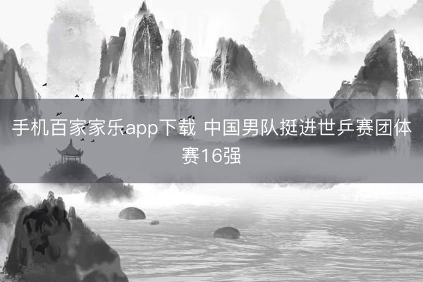 手機(jī)百家家樂app下載 中國男隊(duì)挺進(jìn)世乒賽團(tuán)體賽16強(qiáng)